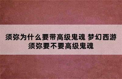 须弥为什么要带高级鬼魂 梦幻西游须弥要不要高级鬼魂